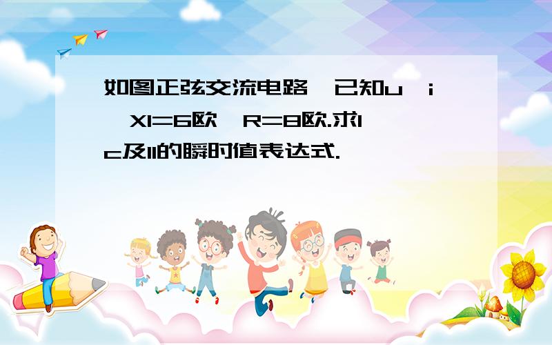 如图正弦交流电路,已知u,i,Xl=6欧,R=8欧.求Ic及Il的瞬时值表达式.