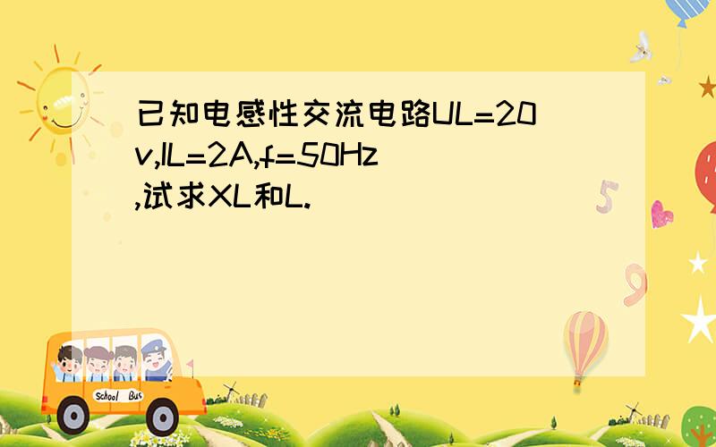 已知电感性交流电路UL=20v,IL=2A,f=50Hz,试求XL和L.