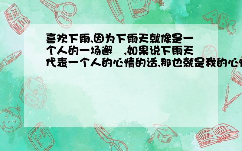 喜欢下雨,因为下雨天就像是一个人的一场邂坸,如果说下雨天代表一个人的心情的话,那也就是我的心情.翻翻译成英语