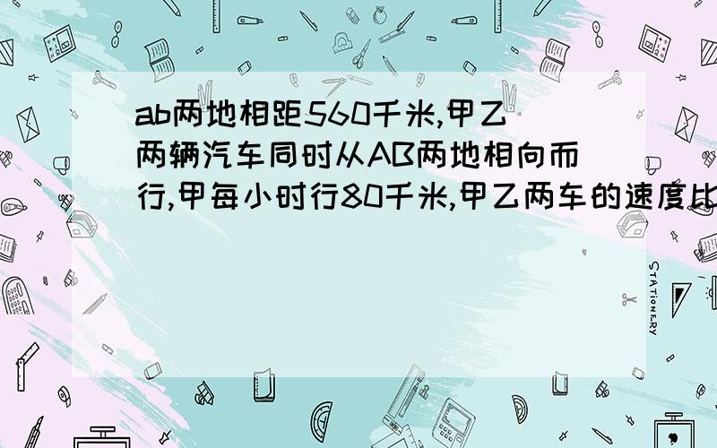 ab两地相距560千米,甲乙两辆汽车同时从AB两地相向而行,甲每小时行80千米,甲乙两车的速度比是4:3,几小时后两车相遇?