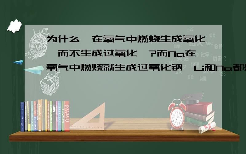 为什么锂在氧气中燃烧生成氧化锂而不生成过氧化锂?而Na在氧气中燃烧就生成过氧化钠,Li和Na都是ⅠA族,不是应该性质类似吗?