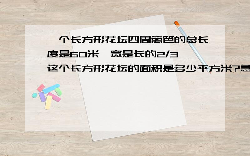 一个长方形花坛四周篱笆的总长度是60米,宽是长的2/3,这个长方形花坛的面积是多少平方米?急!谢谢!