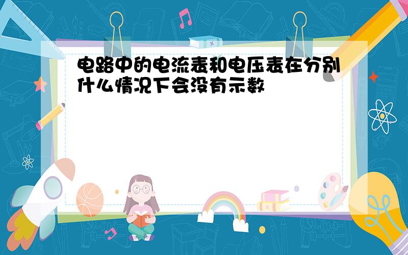 电路中的电流表和电压表在分别什么情况下会没有示数