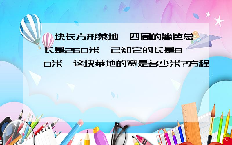 一块长方形菜地,四周的篱笆总长是260米,已知它的长是80米,这块菜地的宽是多少米?方程