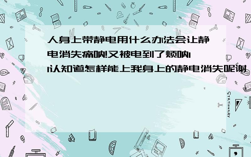 人身上带静电用什么办法会让静电消失痛呐!又被电到了烦呐11认知道怎样能上我身上的静电消失呢谢````````