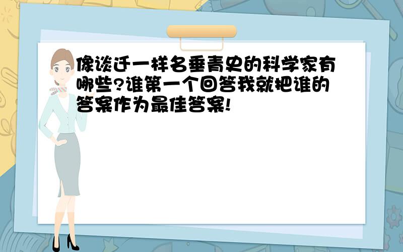 像谈迁一样名垂青史的科学家有哪些?谁第一个回答我就把谁的答案作为最佳答案!