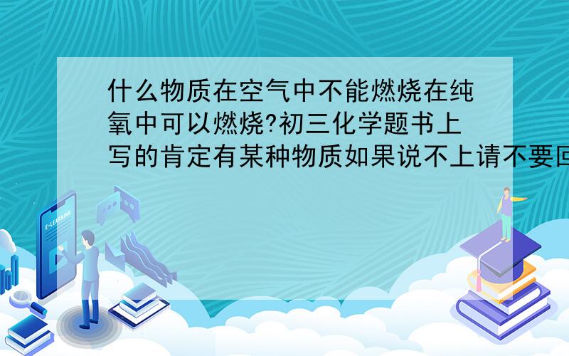 什么物质在空气中不能燃烧在纯氧中可以燃烧?初三化学题书上写的肯定有某种物质如果说不上请不要回答,谢谢除了铁丝呢？越多越好，谢谢！