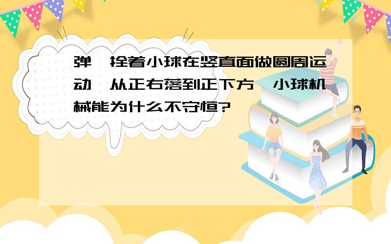 弹簧拴着小球在竖直面做圆周运动,从正右落到正下方,小球机械能为什么不守恒?,