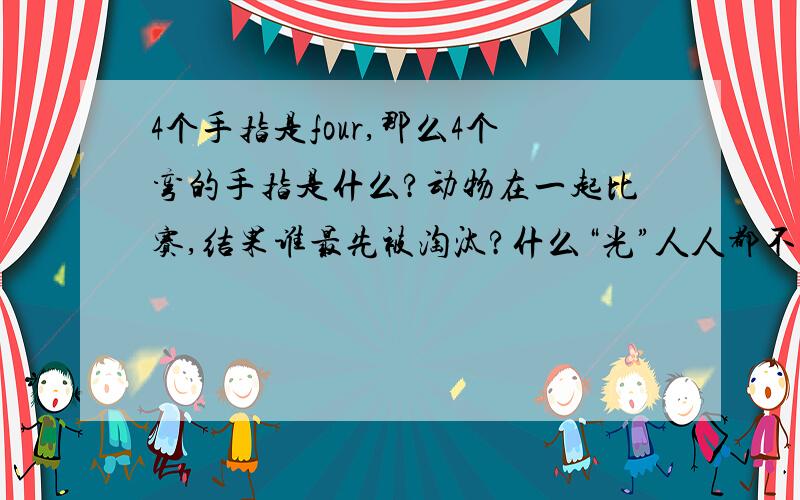 4个手指是four,那么4个弯的手指是什么?动物在一起比赛,结果谁最先被淘汰?什么“光”人人都不喜欢?为什么好马不吃回头草?