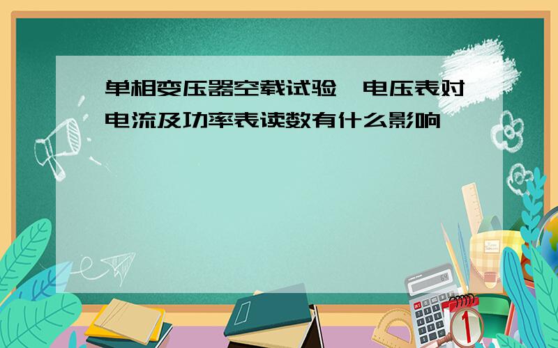 单相变压器空载试验,电压表对电流及功率表读数有什么影响