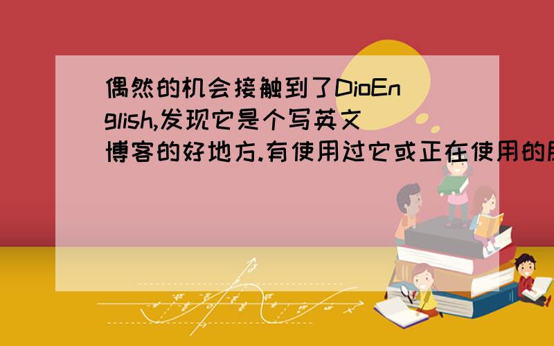 偶然的机会接触到了DioEnglish,发现它是个写英文博客的好地方.有使用过它或正在使用的朋友们给点建议,应该怎样让自己的博客做的更好啊?