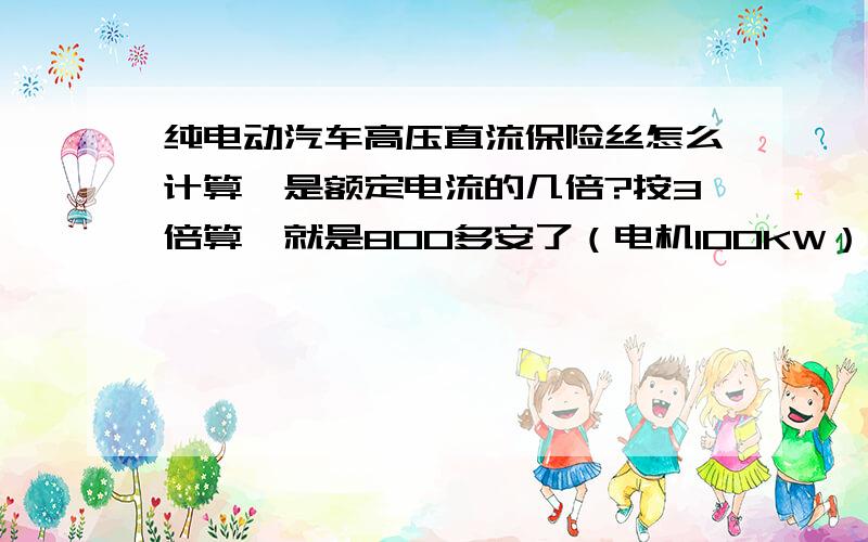 纯电动汽车高压直流保险丝怎么计算,是额定电流的几倍?按3倍算,就是800多安了（电机100KW）