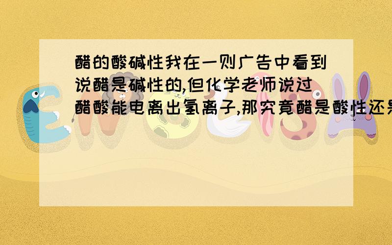 醋的酸碱性我在一则广告中看到说醋是碱性的,但化学老师说过醋酸能电离出氢离子,那究竟醋是酸性还是碱性,最好答得简单一点