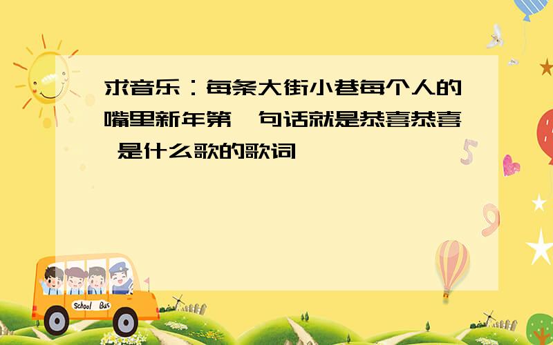 求音乐：每条大街小巷每个人的嘴里新年第一句话就是恭喜恭喜 是什么歌的歌词