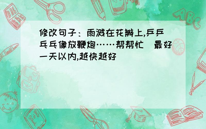 修改句子：雨溅在花瓣上,乒乒乓乓像放鞭炮……帮帮忙（最好一天以内,越快越好）