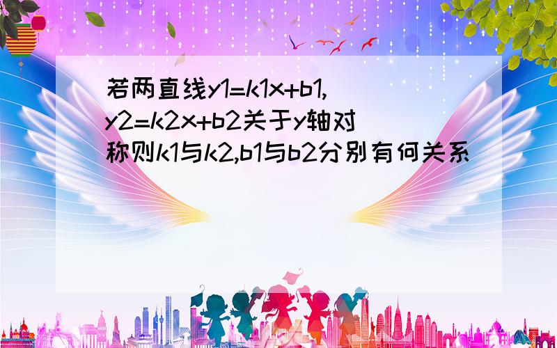 若两直线y1=k1x+b1,y2=k2x+b2关于y轴对称则k1与k2,b1与b2分别有何关系