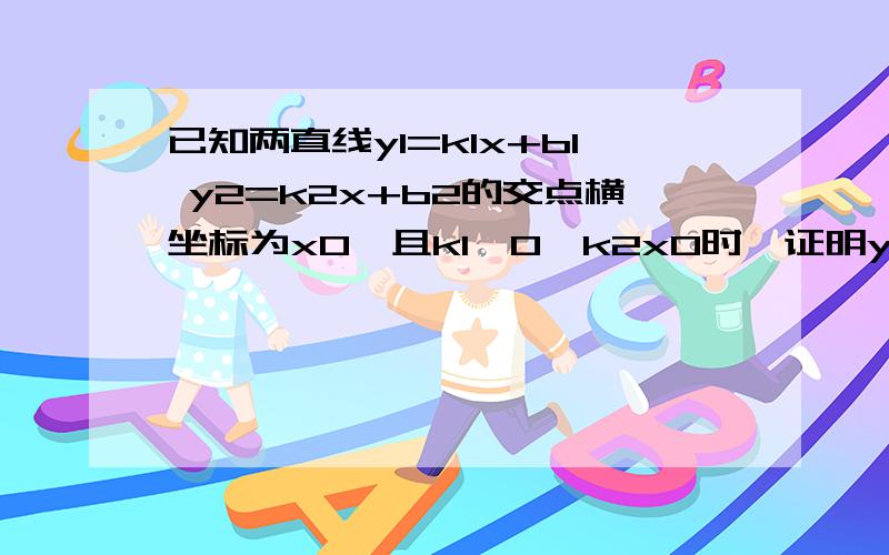 已知两直线y1=k1x+b1 y2=k2x+b2的交点横坐标为x0,且k1>0,k2x0时,证明y1>y2详尽一点儿 不要跳跃就要返校了 没图