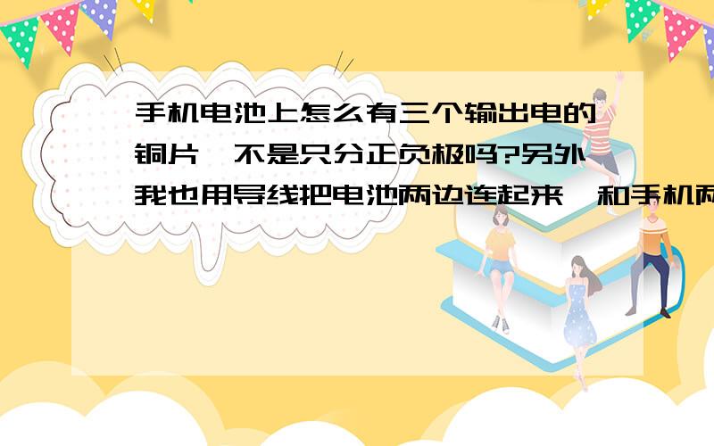 手机电池上怎么有三个输出电的铜片、不是只分正负极吗?另外我也用导线把电池两边连起来、和手机两端的...手机电池上怎么有三个输出电的铜片、不是只分正负极吗?另外我也用导线把电