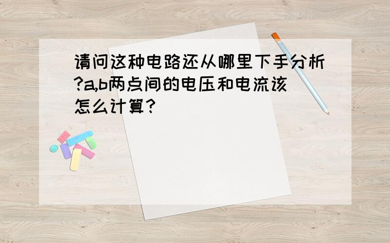 请问这种电路还从哪里下手分析?a,b两点间的电压和电流该怎么计算?