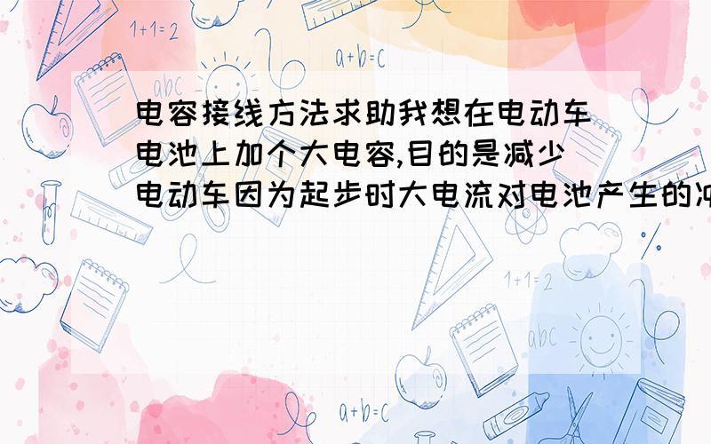 电容接线方法求助我想在电动车电池上加个大电容,目的是减少电动车因为起步时大电流对电池产生的冲击伤害,但是不知道是直接并联还是串联在电池上?