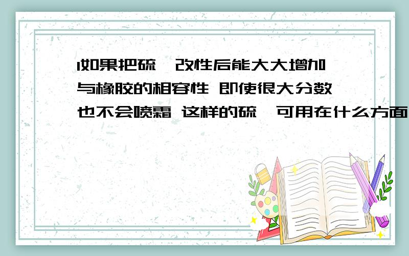 l如果把硫磺改性后能大大增加与橡胶的相容性 即使很大分数也不会喷霜 这样的硫磺可用在什么方面