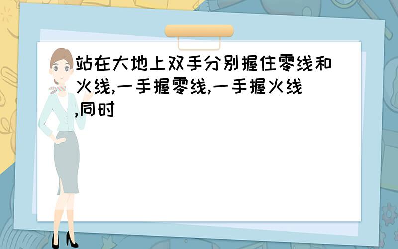 站在大地上双手分别握住零线和火线,一手握零线,一手握火线,同时