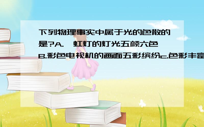 下列物理事实中属于光的色散的是?A.霓虹灯的灯光五颜六色B.彩色电视机的画面五彩缤纷c.色彩丰富的水彩画d.雨后天空出现的彩虹