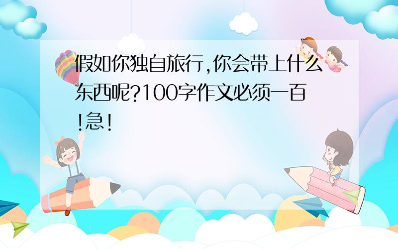 假如你独自旅行,你会带上什么东西呢?100字作文必须一百!急!