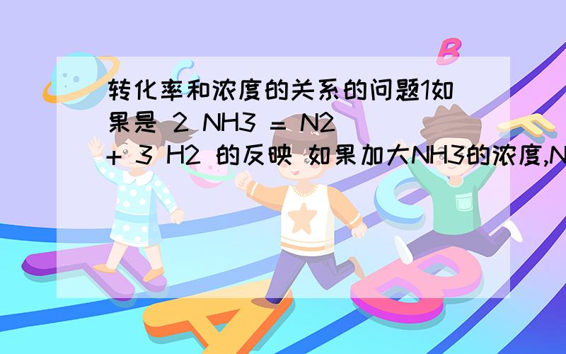 转化率和浓度的关系的问题1如果是 2 NH3 = N2 + 3 H2 的反映 如果加大NH3的浓度,NH3的转化率为什么会减小