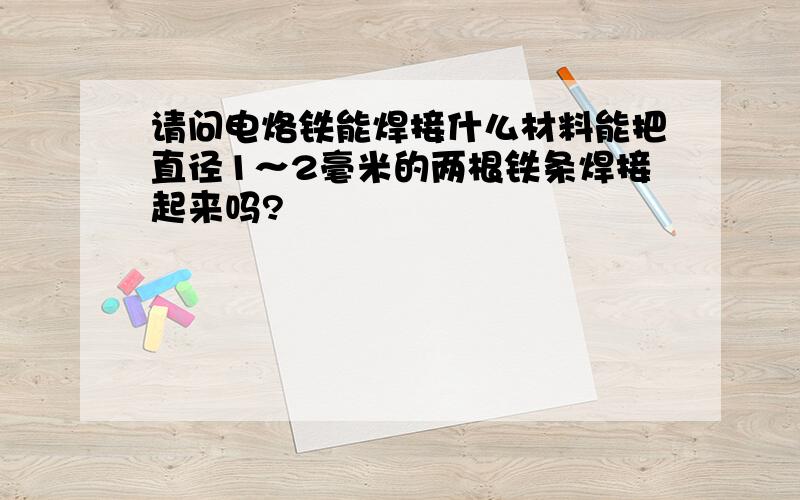 请问电烙铁能焊接什么材料能把直径1～2毫米的两根铁条焊接起来吗?