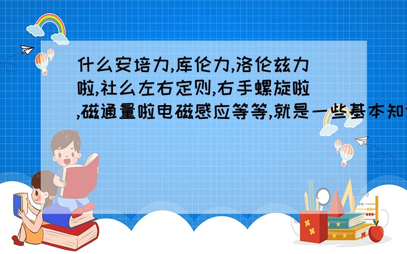 什么安培力,库伦力,洛伦兹力啦,社么左右定则,右手螺旋啦,磁通量啦电磁感应等等,就是一些基本知识点概念和公式的总结