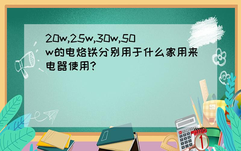 20w,25w,30w,50w的电烙铁分别用于什么家用来电器使用?