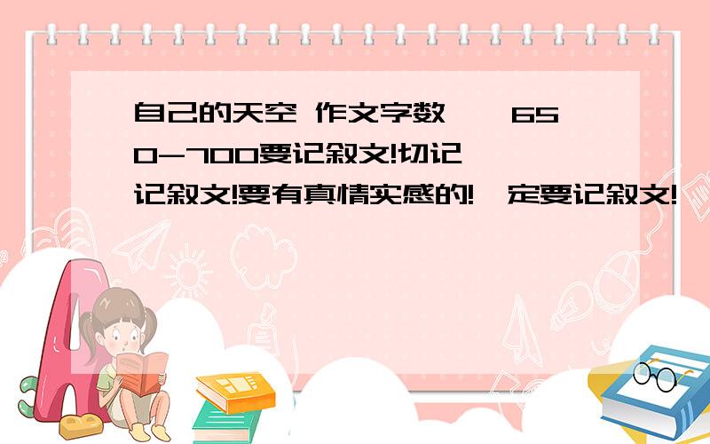 自己的天空 作文字数、、650-700要记叙文!切记、、记叙文!要有真情实感的!一定要记叙文!