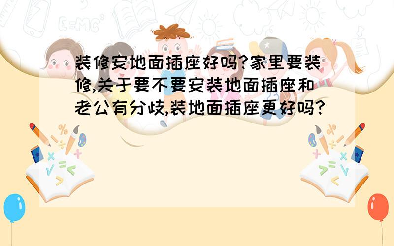 装修安地面插座好吗?家里要装修,关于要不要安装地面插座和老公有分歧,装地面插座更好吗?