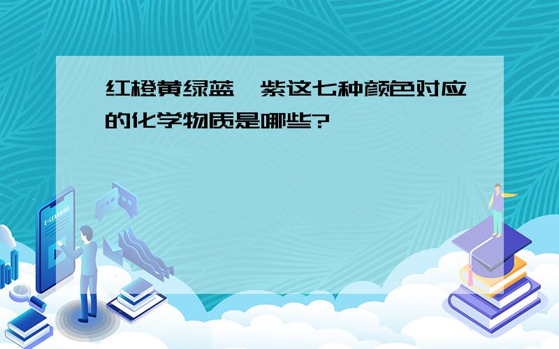 红橙黄绿蓝靛紫这七种颜色对应的化学物质是哪些?