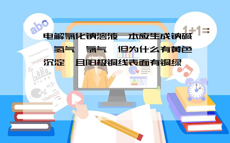 电解氯化钠溶液,本应生成钠碱、氢气、氯气,但为什么有黄色沉淀,且阳极铜线表面有铜绿