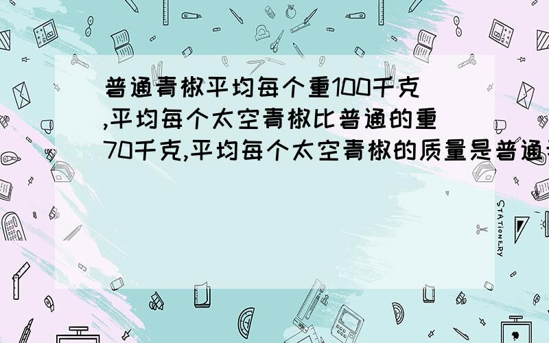 普通青椒平均每个重100千克,平均每个太空青椒比普通的重70千克,平均每个太空青椒的质量是普通青椒的%几列示