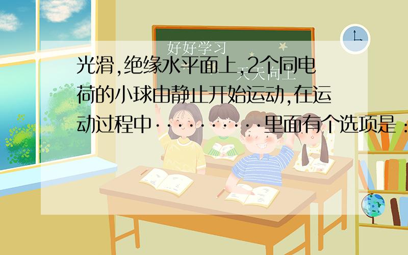 光滑,绝缘水平面上,2个同电荷的小球由静止开始运动,在运动过程中··········里面有个选项是：电势能逐渐增大这个电势能怎么看啊?