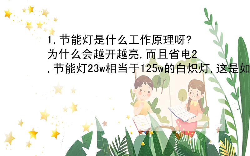 1,节能灯是什么工作原理呀?为什么会越开越亮,而且省电2,节能灯23w相当于125w的白炽灯,这是如何换算的?3,如何鉴别飞利浦节能灯的真假?