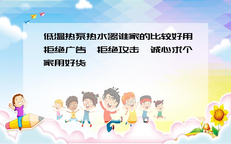 低温热泵热水器谁家的比较好用拒绝广告,拒绝攻击,诚心求个家用好货