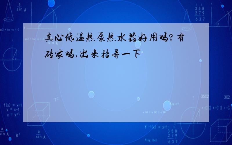 真心低温热泵热水器好用吗?有砖家吗,出来指导一下