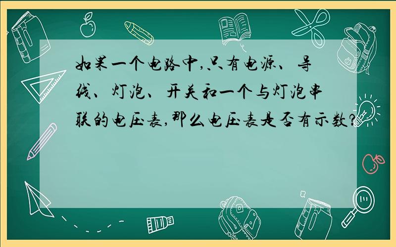 如果一个电路中,只有电源、导线、灯泡、开关和一个与灯泡串联的电压表,那么电压表是否有示数?