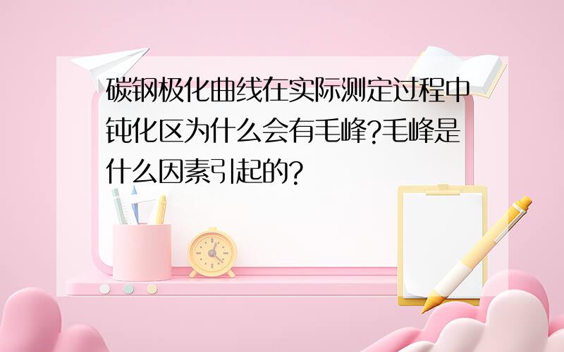 碳钢极化曲线在实际测定过程中钝化区为什么会有毛峰?毛峰是什么因素引起的?