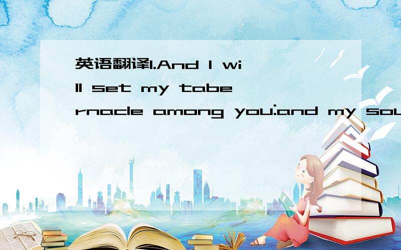 英语翻译1.And I will set my tabernacle among you:and my soul shall not abhor you.2.Oh,and fool fool,you are a fool!As long as you have a good,happy,health,how can I better网上的翻译都巨难听 不通顺 ,求通顺 翻译 我对象写给我