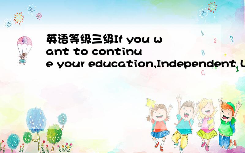 英语等级三级If you want to continue your education,Independent Learning may be the ()Aconclusion B resolution C soution 他们有什么区别