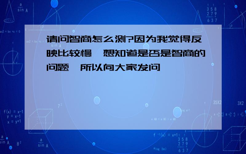 请问智商怎么测?因为我觉得反映比较慢…想知道是否是智商的问题,所以向大家发问