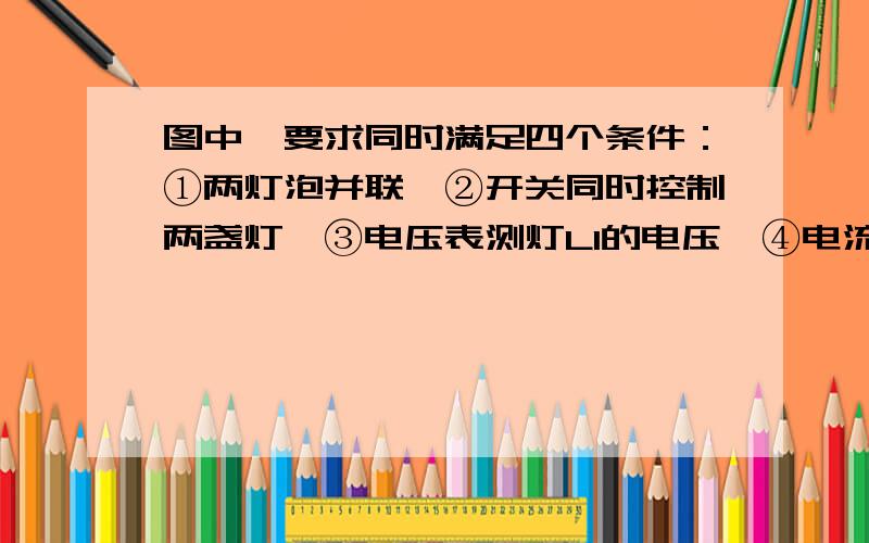 图中,要求同时满足四个条件：①两灯泡并联,②开关同时控制两盏灯,③电压表测灯L1的电压,④电流表测L2的电流；正确的连图是（