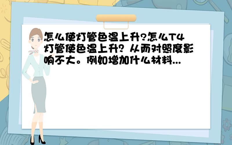 怎么使灯管色温上升?怎么T4灯管使色温上升？从而对照度影响不大。例如增加什么材料...