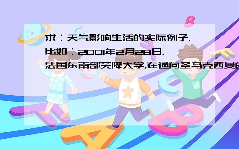 求：天气影响生活的实际例子.比如：2001年2月28日，法国东南部突降大学，在通向圣马克西曼的A8公路上，滞留了约4 000辆机动车。一小段文字就行。