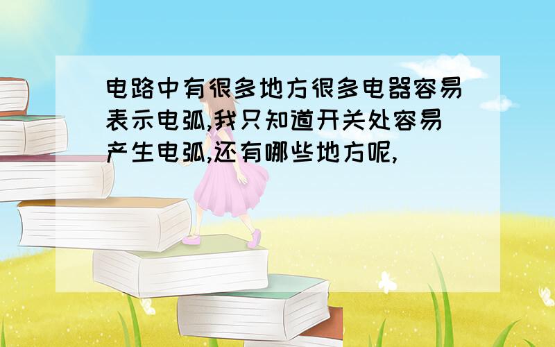 电路中有很多地方很多电器容易表示电弧,我只知道开关处容易产生电弧,还有哪些地方呢,